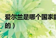 愛爾蘭是哪個國家的人口（愛爾蘭是哪個國家的）