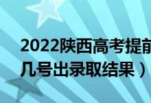 2022陜西高考提前批錄取結(jié)果什么時候出（幾號出錄取結(jié)果）