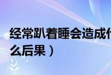 經(jīng)常趴著睡會(huì)造成什么（經(jīng)常趴著睡會(huì)造成什么后果）