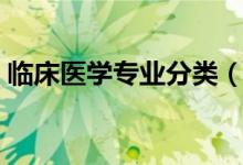 臨床醫(yī)學專業(yè)分類（臨床醫(yī)學下設(shè)哪些專業(yè)）