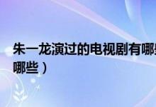 朱一龍演過(guò)的電視劇有哪些好看的（朱一龍演過(guò)的電視劇有哪些）