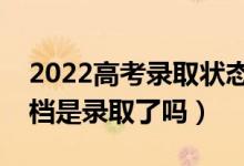 2022高考錄取狀態(tài)已投檔是什么意思（已投檔是錄取了嗎）
