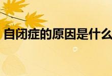 自閉癥的原因是什么（自閉癥的原因是什么）