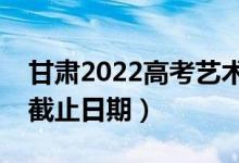 甘肅2022高考藝術(shù)類提前批錄取時間（錄取截止日期）