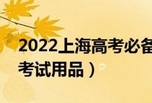 2022上海高考必備考試用品（需要準(zhǔn)備什么考試用品）
