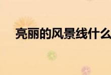 亮麗的風(fēng)景線(xiàn)什么意思（亮麗的風(fēng)景線(xiàn)）
