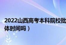2022山西高考本科院校批次的錄取時間是怎么安排的（有具體時間嗎）