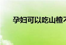 孕婦可以吃山楂不（孕婦能吃山楂嗎）