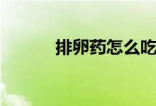 排卵藥怎么吃（排卵藥怎么吃）