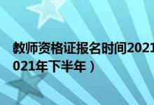 教師資格證報(bào)名時(shí)間2021年下半年（教師資格證報(bào)名時(shí)間2021年下半年）