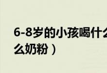 6-8歲的小孩喝什么奶粉好（6-9歲兒童喝什么奶粉）