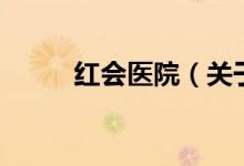 紅會(huì)醫(yī)院（關(guān)于紅會(huì)醫(yī)院的介紹）