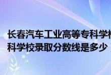 長春汽車工業(yè)高等?？茖W校統(tǒng)招（2019長春汽車工業(yè)高等?？茖W校錄取分數(shù)線是多少）