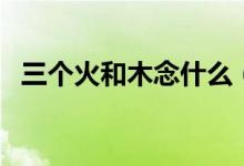 三個火和木念什么（三個火一個木念什么）