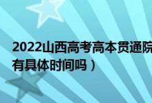 2022山西高考高本貫通院校批次的錄取時間是怎么安排的（有具體時間嗎）