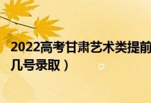 2022高考甘肅藝術(shù)類提前批征集志愿錄取是什么時候（幾月幾號錄?。?class=
