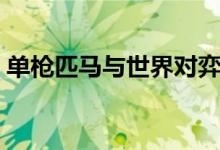 單槍匹馬與世界對弈（單槍匹馬是什么意思）