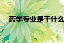 藥學(xué)專業(yè)是干什么的（就業(yè)方向是什么）