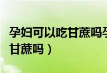 孕婦可以吃甘蔗嗎孕晚期血糖高（孕婦可以吃甘蔗嗎）