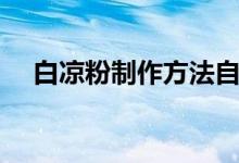 白涼粉制作方法自制（白涼粉制作方法）