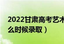 2022甘肅高考藝術類本科二批錄取時間（什么時候錄?。?class=