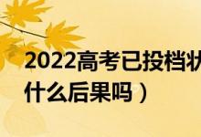 2022高考已投檔狀態(tài)一直顯示怎么辦（會有什么后果嗎）