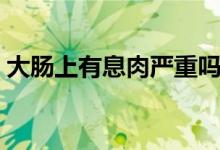大腸上有息肉嚴(yán)重嗎（大腸上有息肉嚴(yán)重嗎）