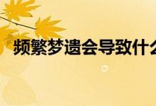 頻繁夢(mèng)遺會(huì)導(dǎo)致什么（為什么會(huì)夢(mèng)遺頻繁）