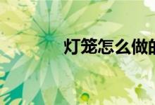 燈籠怎么做的（燈籠怎么做）