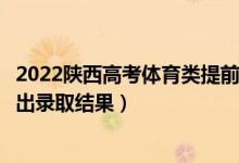 2022陜西高考體育類提前批本科錄取結(jié)果什么時候出（幾號出錄取結(jié)果）