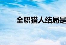 全職獵人結(jié)局是啥（全職獵人結(jié)局）