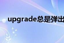 upgrade總是彈出如何解決(upgrade)