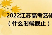 2022江蘇高考藝體類本科征求志愿填報日期（什么時候截止）