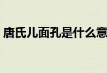 唐氏兒面孔是什么意思（唐氏兒是什么意思）