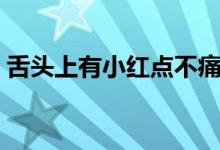 舌頭上有小紅點(diǎn)不痛不癢（舌頭上有小紅點(diǎn)）