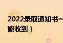 2022錄取通知書一般幾月份收到（什么時候能收到）