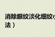 消除眼紋淡化細(xì)紋小妙招（消除眼部細(xì)紋的方法）