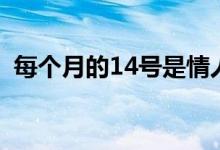 每個月的14號是情人節(jié)嗎（每個月的14號）