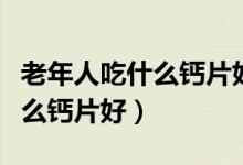 老年人吃什么鈣片好吸收不上火（老年人吃什么鈣片好）