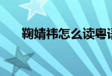鞠婧祎怎么讀粵語(yǔ)版（鞠婧祎怎么讀）