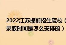 2022江蘇提前招生院校（2022江蘇高考普通類(lèi)提前批次的錄取時(shí)間是怎么安排的）
