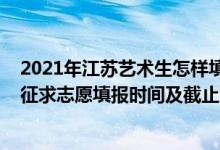 2021年江蘇藝術生怎樣填志愿（2022江蘇高考藝術類本科征求志愿填報時間及截止時間）