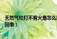 天然氣灶打不著火是怎么回事?。ㄌ烊粴庠畲虿恢鹗窃趺椿厥拢?class=