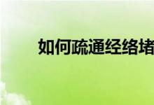 如何疏通經(jīng)絡(luò)堵塞（如何疏通經(jīng)絡(luò)）