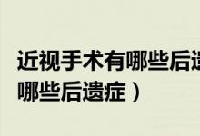 近視手術(shù)有哪些后遺癥百度知道（近視手術(shù)有哪些后遺癥）