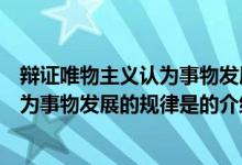 辯證唯物主義認為事物發(fā)展的規(guī)律是（關(guān)于辯證唯物主義認為事物發(fā)展的規(guī)律是的介紹）
