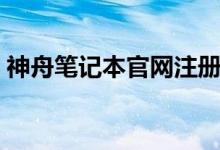 神舟筆記本官網(wǎng)注冊(cè)（神舟筆記本官網(wǎng)驅(qū)動(dòng)）