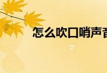 怎么吹口哨聲音大（怎么吹口哨）