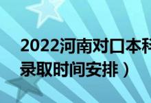 2022河南對口本科錄取時(shí)間從哪天到哪天（錄取時(shí)間安排）