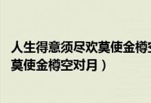 人生得意須盡歡莫使金樽空對月什么意思（人生得意須盡歡 莫使金樽空對月）